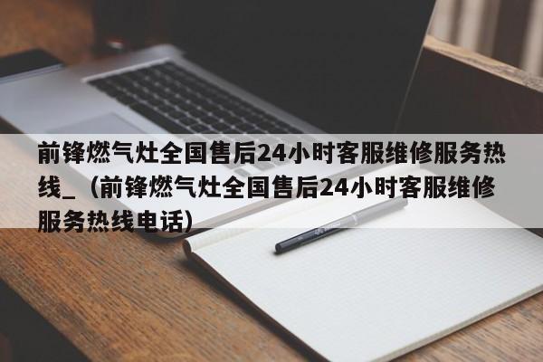 前锋燃气灶全国售后24小时客服维修服务热线_（前锋燃气灶全国售后24小时客服维修服务热线电话）