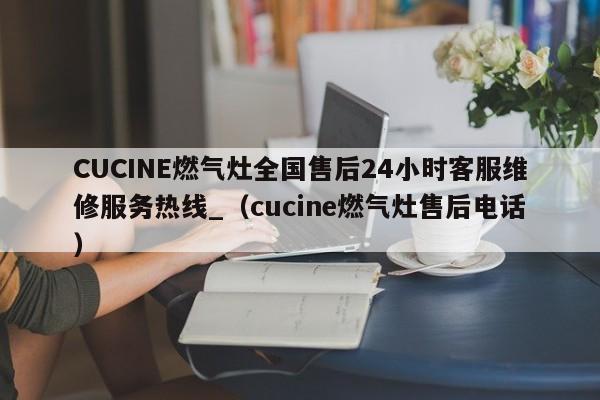 CUCINE燃气灶全国售后24小时客服维修服务热线_（cucine燃气灶售后电话）