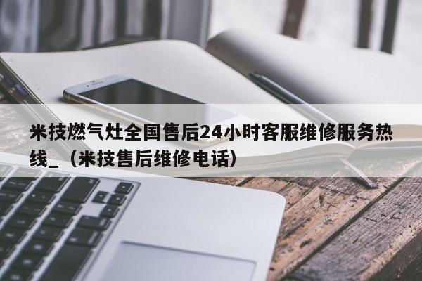 米技燃气灶全国售后24小时客服维修服务热线_（米技售后维修电话）