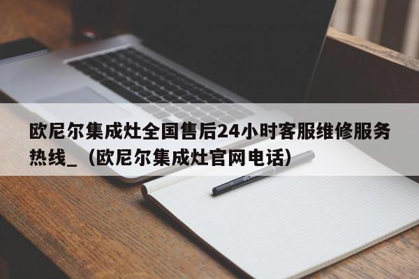 欧尼尔集成灶全国售后24小时客服维修服务热线_（欧尼尔集成灶官网电话）