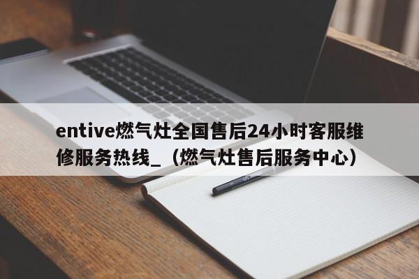 entive燃气灶全国售后24小时客服维修服务热线_（燃气灶售后服务中心）