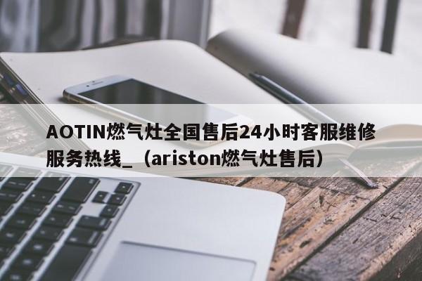 AOTIN燃气灶全国售后24小时客服维修服务热线_（ariston燃气灶售后）