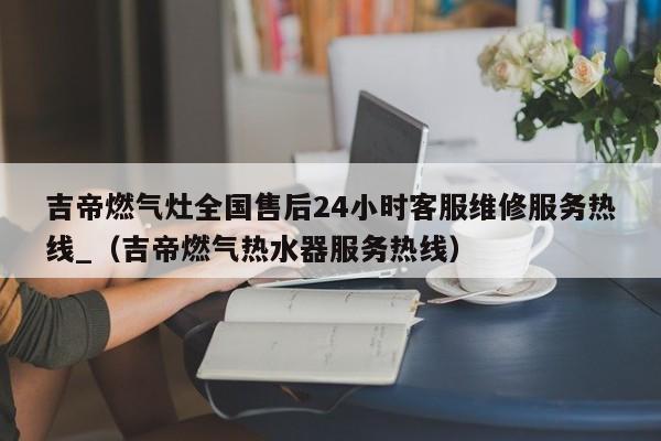 吉帝燃气灶全国售后24小时客服维修服务热线_（吉帝燃气热水器服务热线）