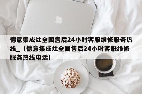 德意集成灶全国售后24小时客服维修服务热线_（德意集成灶全国售后24小时客服维修服务热线电话）