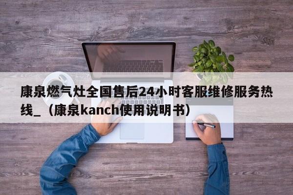 康泉燃气灶全国售后24小时客服维修服务热线_（康泉kanch使用说明书）