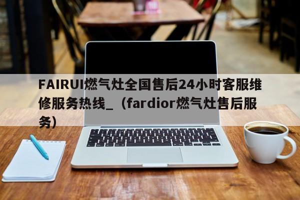 FAIRUI燃气灶全国售后24小时客服维修服务热线_（fardior燃气灶售后服务）