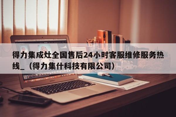 得力集成灶全国售后24小时客服维修服务热线_（得力集什科技有限公司）