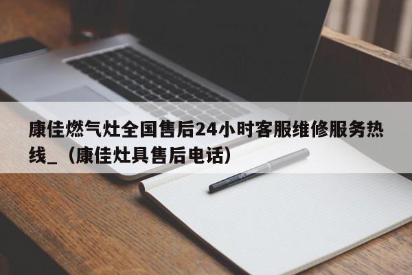 康佳燃气灶全国售后24小时客服维修服务热线_（康佳灶具售后电话）