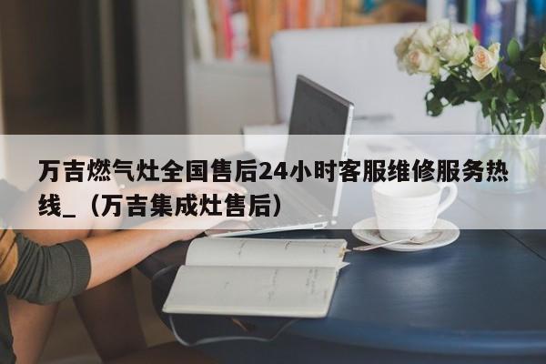 万吉燃气灶全国售后24小时客服维修服务热线_（万吉集成灶售后）