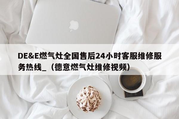 DE&E燃气灶全国售后24小时客服维修服务热线_（德意燃气灶维修视频）