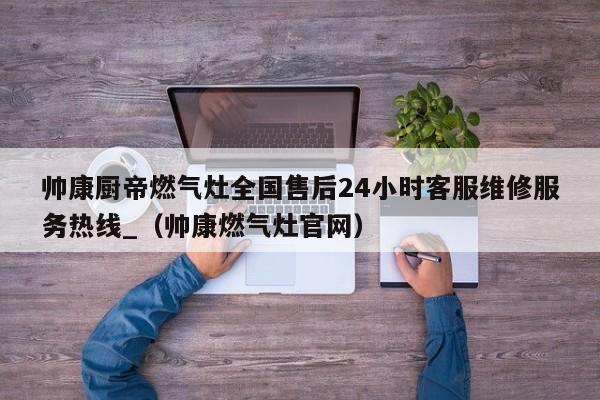 帅康厨帝燃气灶全国售后24小时客服维修服务热线_（帅康燃气灶官网）