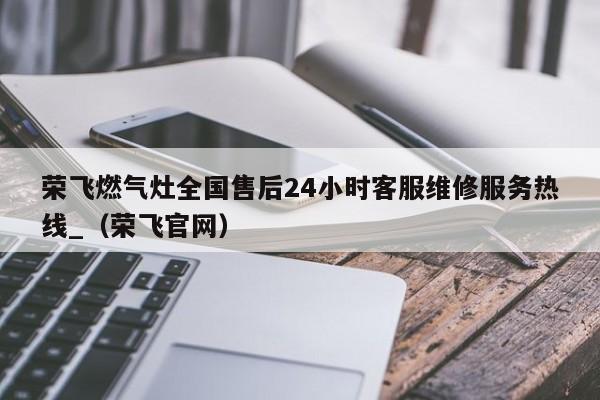 荣飞燃气灶全国售后24小时客服维修服务热线_（荣飞官网）