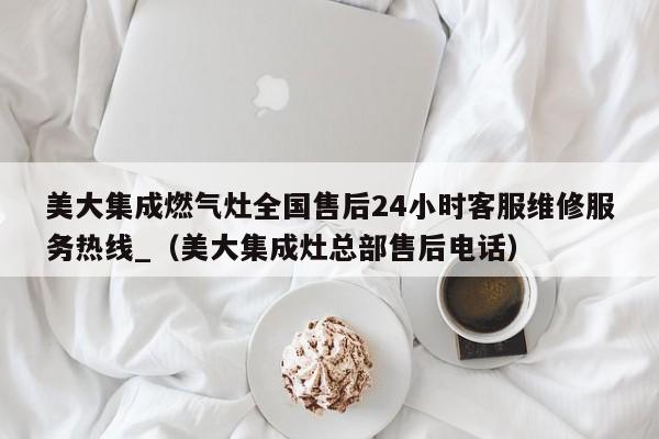 美大集成燃气灶全国售后24小时客服维修服务热线_（美大集成灶总部售后电话）