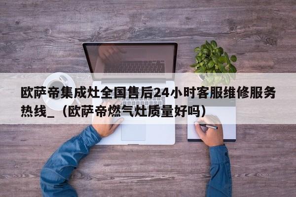 欧萨帝集成灶全国售后24小时客服维修服务热线_（欧萨帝燃气灶质量好吗）