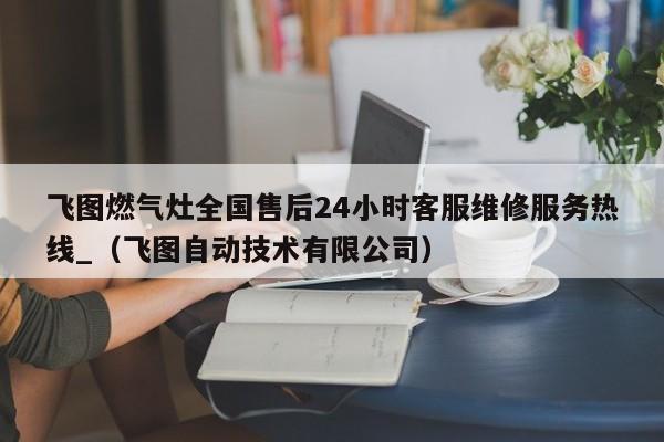 飞图燃气灶全国售后24小时客服维修服务热线_（飞图自动技术有限公司）