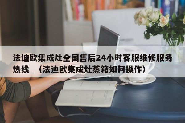 法迪欧集成灶全国售后24小时客服维修服务热线_（法迪欧集成灶蒸箱如何操作）