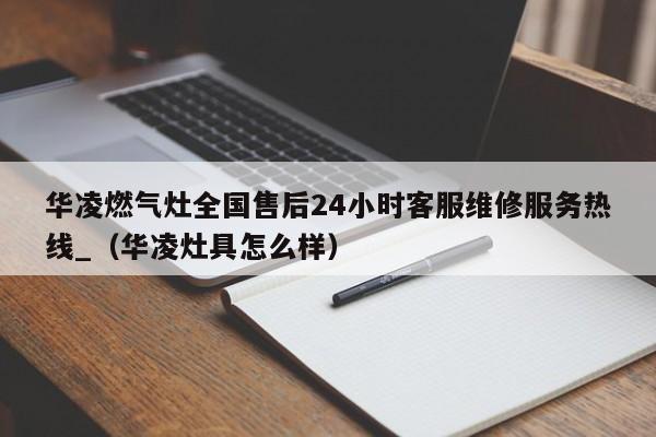 华凌燃气灶全国售后24小时客服维修服务热线_（华凌灶具怎么样）