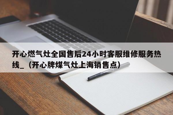 开心燃气灶全国售后24小时客服维修服务热线_（开心牌煤气灶上海销售点）