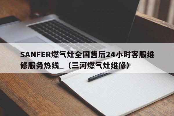 SANFER燃气灶全国售后24小时客服维修服务热线_（三河燃气灶维修）