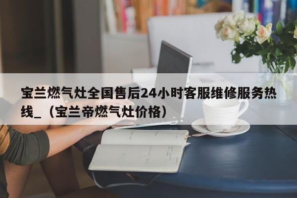 宝兰燃气灶全国售后24小时客服维修服务热线_（宝兰帝燃气灶价格）