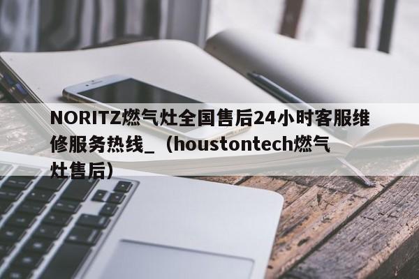 NORITZ燃气灶全国售后24小时客服维修服务热线_（houstontech燃气灶售后）