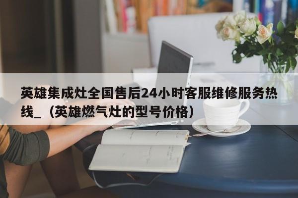 英雄集成灶全国售后24小时客服维修服务热线_（英雄燃气灶的型号价格）