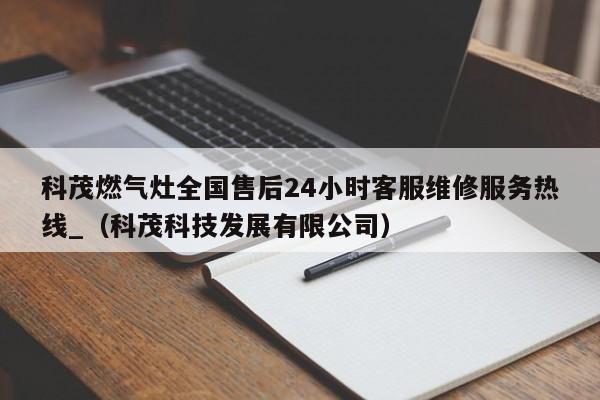 科茂燃气灶全国售后24小时客服维修服务热线_（科茂科技发展有限公司）