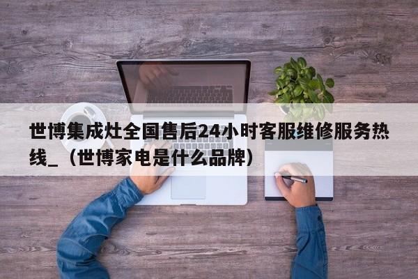 世博集成灶全国售后24小时客服维修服务热线_（世博家电是什么品牌）