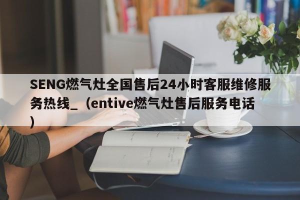 SENG燃气灶全国售后24小时客服维修服务热线_（entive燃气灶售后服务电话）