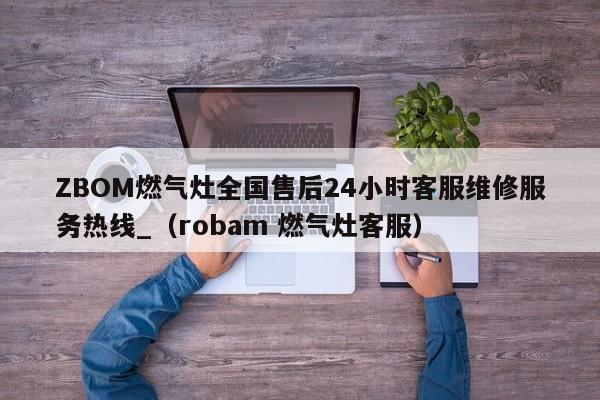 ZBOM燃气灶全国售后24小时客服维修服务热线_（robam 燃气灶客服）