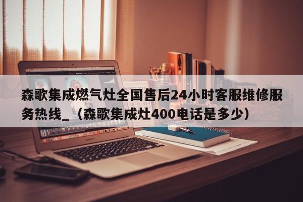 森歌集成燃气灶全国售后24小时客服维修服务热线_（森歌集成灶400电话是多少）