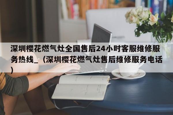 深圳樱花燃气灶全国售后24小时客服维修服务热线_（深圳樱花燃气灶售后维修服务电话）